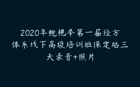 2020年鲍艳举第一届经方体系线下高级培训班保定站三天录音+照片课程资源下载
