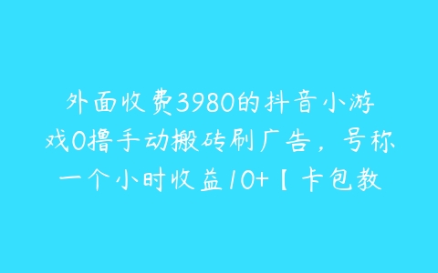 外面收费3980的抖音小游戏0撸手动搬砖刷广告，号称一个小时收益10+【卡包教程+养号教程】-51自学联盟