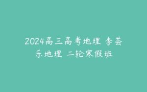 2024高三高考地理 李荟乐地理 二轮寒假班-51自学联盟