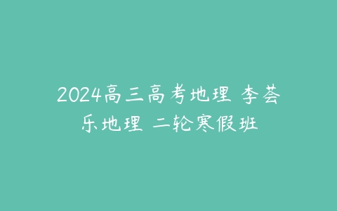 2024高三高考地理 李荟乐地理 二轮寒假班课程资源下载