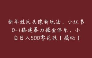 新年姓氏头像新玩法，小红书0-1搭建暴力掘金体系，小白日入500零花钱【揭秘】-51自学联盟