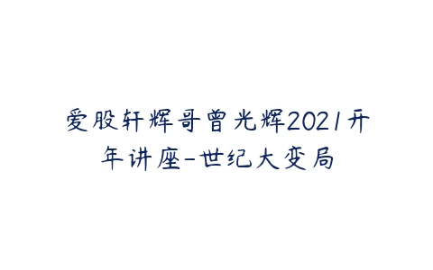 爱股轩辉哥曾光辉2021开年讲座-世纪大变局-51自学联盟