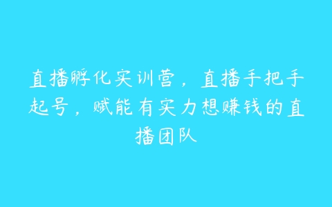 直播孵化实训营，直播手把手起号，赋能有实力想赚钱的直播团队-51自学联盟