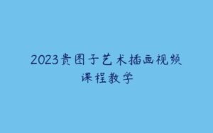 2023贵图子艺术插画视频课程教学-51自学联盟