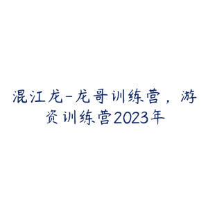 混江龙-龙哥训练营,游资训练营2023年-51自学联盟