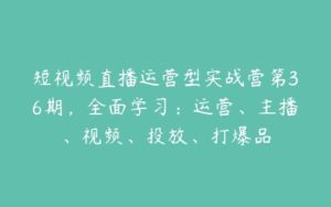 短视频直播运营型实战营第36期，全面学习：运营、主播、视频、投放、打爆品-51自学联盟