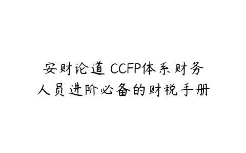 安财论道 CCFP体系财务人员进阶必备的财税手册课程资源下载