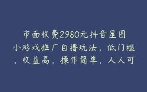 市面收费2980元抖音星图小游戏推广自撸玩法，低门槛，收益高，操作简单，人人可做【揭秘】-51自学联盟