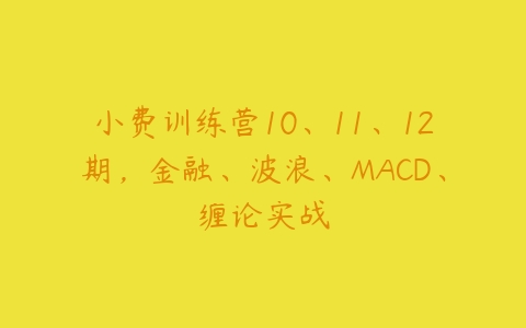 小费训练营10、11、12期，金融、波浪、MACD、缠论实战-51自学联盟