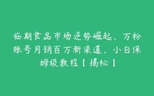 临期食品市场逆势崛起，万粉账号月销百万新渠道，小白保姆级教程【揭秘】-51自学联盟