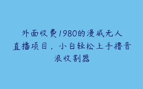 外面收费1980的漫威无人直播项目，小白轻松上手撸音浪收割器-51自学联盟