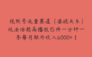 视频号流量赛道{婆媳关系}玩法话题高播放恐怖一分钟一条每月额外收入6000+【揭秘】-51自学联盟