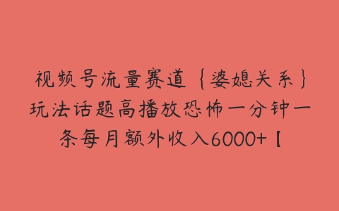 视频号流量赛道{婆媳关系}玩法话题高播放恐怖一分钟一条每月额外收入6000+【揭秘】-51自学联盟