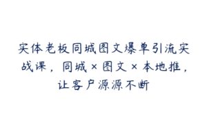 实体老板同城图文爆单引流实战课，同城×图文×本地推，让客户源源不断-51自学联盟