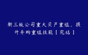 新三板公司重大资产重组，提升并购重组技能【完结】-51自学联盟