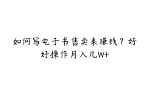 如何写电子书售卖来赚钱？好好操作月入几W+-51自学联盟