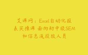 艾课网：Excel自动化报表实操课 面向初中级SEM和信息流投放人员-51自学联盟