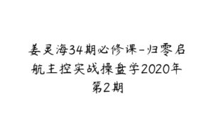 姜灵海34期必修课-归零启航主控实战操盘学2020年第2期-51自学联盟