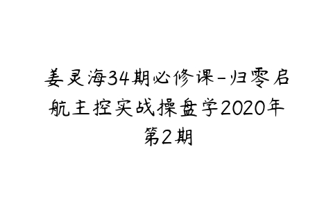 姜灵海34期必修课-归零启航主控实战操盘学2020年第2期百度网盘下载