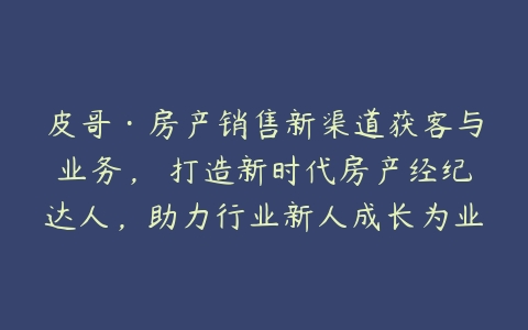 皮哥·房产销售新渠道获客与业务，​打造新时代房产经纪达人，助力行业新人成长为业内精英-51自学联盟