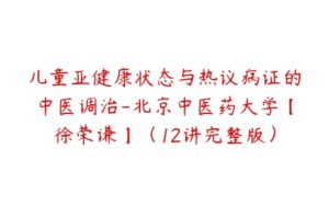 儿童亚健康状态与热议病证的中医调治-北京中医药大学【徐荣谦】（12讲完整版）-51自学联盟