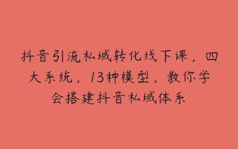 抖音引流私域转化线下课，四大系统，13种模型，教你学会搭建抖音私域体系‎-51自学联盟