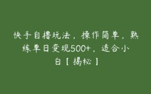 快手自撸玩法，操作简单，熟练单日变现500+，适合小白【揭秘】-51自学联盟