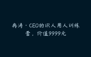 冉涛·CEO的识人用人训练营，价值9999元-51自学联盟