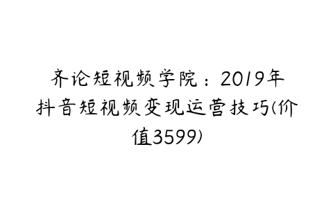 齐论短视频学院：2019年抖音短视频变现运营技巧(价值3599)-51自学联盟