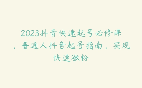 2023抖音快速起号必修课，普通人抖音起号指南，实现快速涨粉-51自学联盟