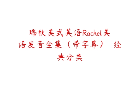 瑞秋美式英语Rachel美语发音全集（带字幕）  经典分类课程资源下载