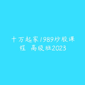 十万起家1989炒股课程 高级班2023-51自学联盟