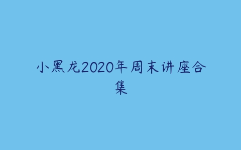 小黑龙2020年周末讲座合集课程资源下载