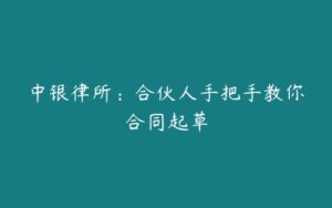 中银律所：合伙人手把手教你合同起草-51自学联盟