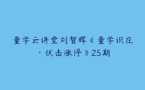 量学云讲堂刘智辉《量学识庄·伏击涨停》25期-51自学联盟