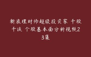 新浪理财师超级投资家 千股千谈 个股基本面分析视频23集-51自学联盟