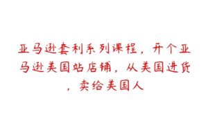 亚马逊套利系列课程，开个亚马逊美国站店铺，从美国进货，卖给美国人-51自学联盟