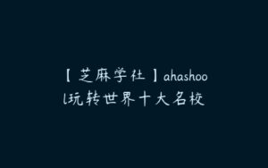 【芝麻学社】ahashool玩转世界十大名校-51自学联盟
