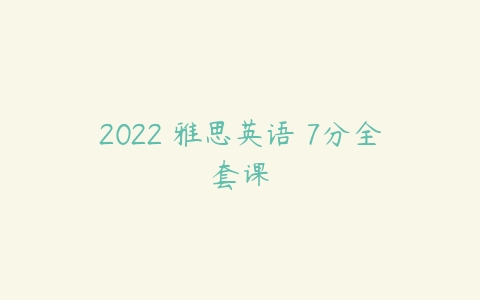 2022 雅思英语 7分全套课课程资源下载