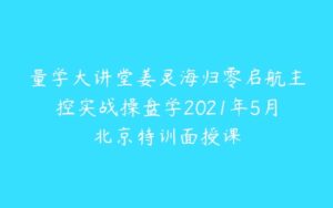 量学大讲堂姜灵海归零启航主控实战操盘学2021年5月北京特训面授课-51自学联盟