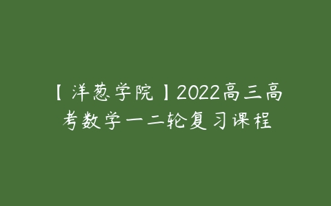 【洋葱学院】2022高三高考数学一二轮复习课程课程资源下载