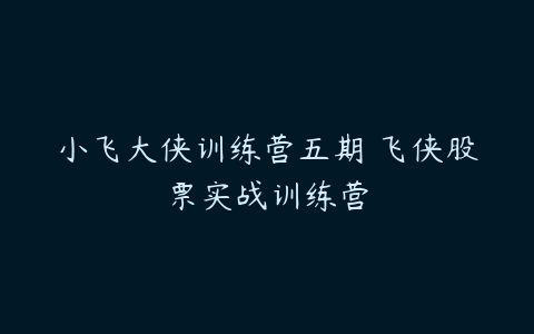 小飞大侠训练营五期 飞侠股票实战训练营-51自学联盟