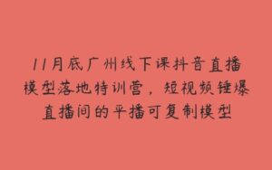 11月底广州线下课抖音直播模型落地特训营，短视频锤爆直播间的平播可复制模型-51自学联盟