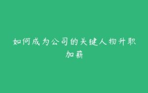 如何成为公司的关键人物升职加薪-51自学联盟