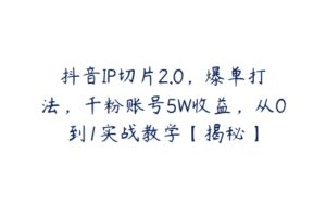 抖音IP切片2.0，爆单打法，千粉账号5W收益，从0到1实战教学【揭秘】-51自学联盟