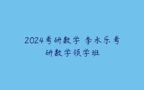 2024考研数学 李永乐考研数学领学班课程资源下载