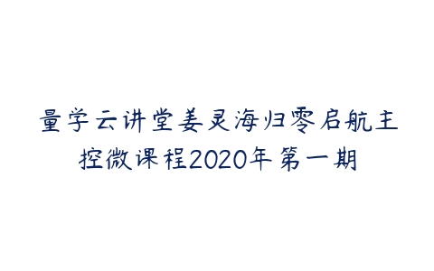 量学云讲堂姜灵海归零启航主控微课程2020年第一期课程资源下载