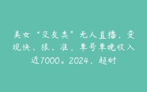 美女“交友类”无人直播，变现快、狠、准，单号单晚收入近7000。2024，超耐造“男粉”变现项目-51自学联盟