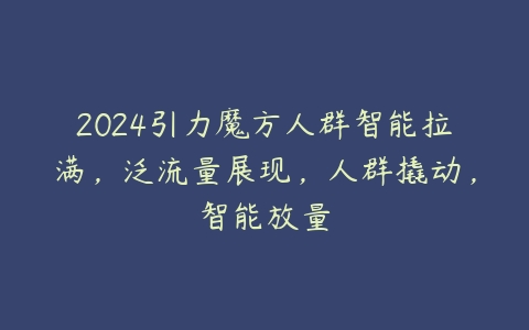 2024引力魔方人群智能拉满，泛流量展现，人群撬动，智能放量百度网盘下载