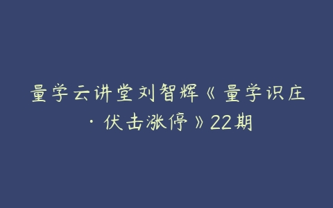 量学云讲堂刘智辉《量学识庄·伏击涨停》22期-51自学联盟